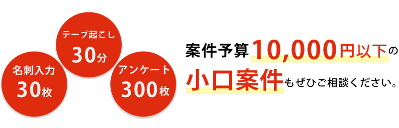 名刺入力30枚 テープ起こし30分 アンケート200枚　案件予算10,000円以下の小口案件もぜひご相談ください。